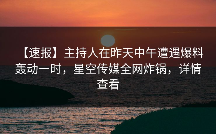 【速报】主持人在昨天中午遭遇爆料 轰动一时，星空传媒全网炸锅，详情查看