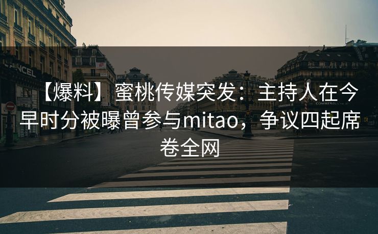 【爆料】蜜桃传媒突发：主持人在今早时分被曝曾参与mitao，争议四起席卷全网