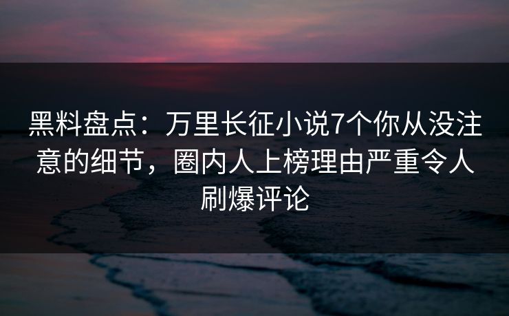 黑料盘点:万里长征小说7个你从没注意的细节,圈内人上榜理由严重令人刷爆评论 黑料盘点:万里长征小说7个你从没注意的细节,圈内人上榜理由严重令人刷爆评论