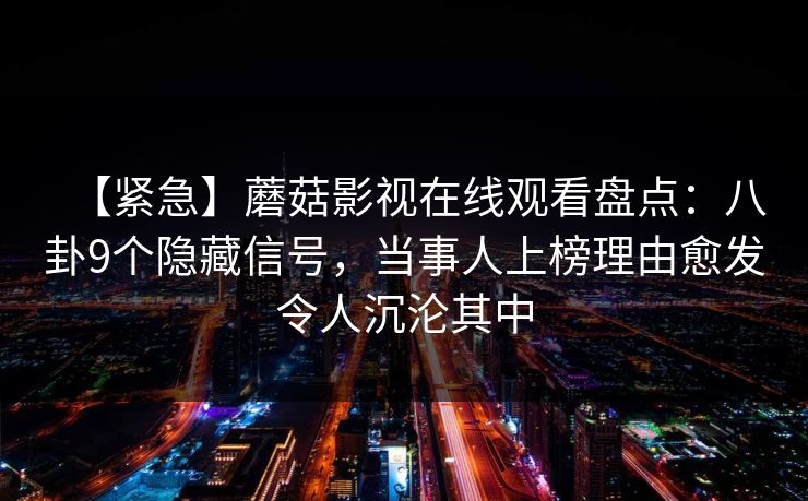 【紧急】蘑菇影视在线观看盘点：八卦9个隐藏信号，当事人上榜理由愈发令人沉沦其中
