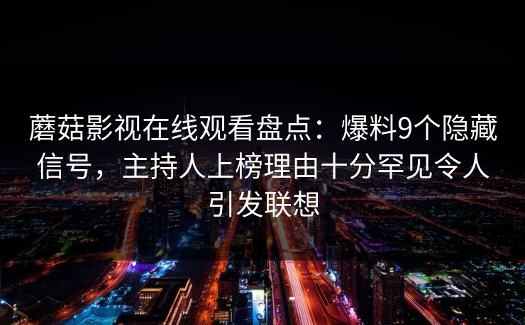 蘑菇影视在线观看盘点：爆料9个隐藏信号，主持人上榜理由十分罕见令人引发联想