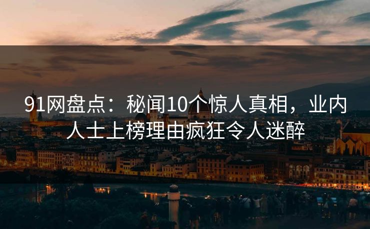 91网盘点:秘闻10个惊人真相,业内人士上榜理由疯狂令人迷醉