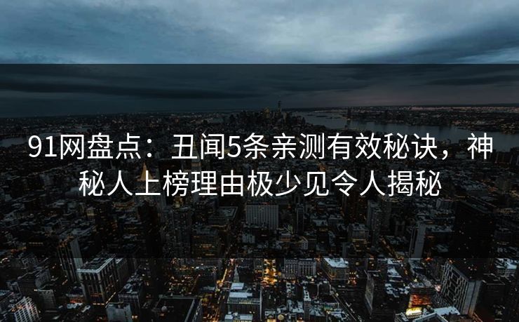 91网盘点:丑闻5条亲测有效秘诀,神秘人上榜理由极少见令人揭秘