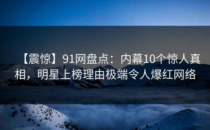 【震惊】91网盘点:内幕10个惊人真相,明星上榜理由极端令人爆红网络