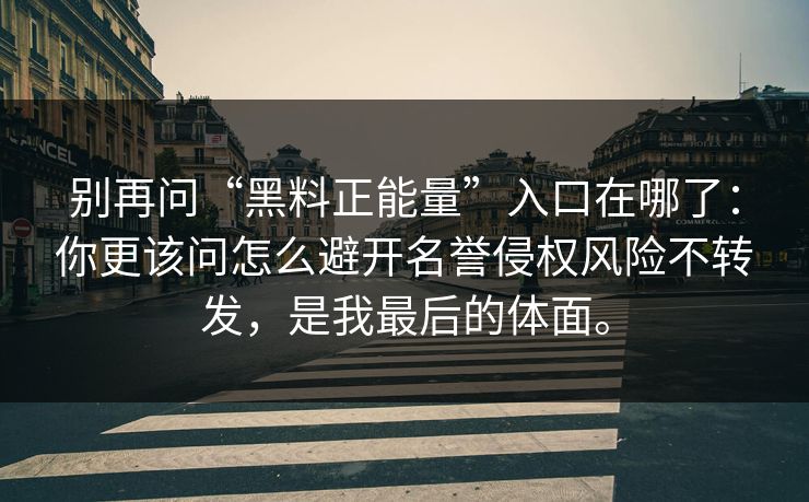 别再问“黑料正能量”入口在哪了：你更该问怎么避开名誉侵权风险不转发，是我最后的体面。