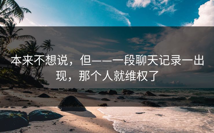 本来不想说，但——一段聊天记录一出现，那个人就维权了