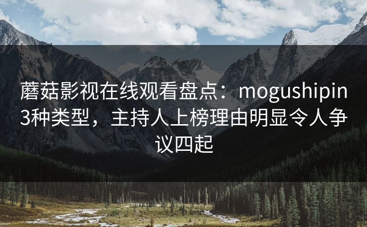 蘑菇影视在线观看盘点:mogushipin3种类型,主持人上榜理由明显令人争议四起