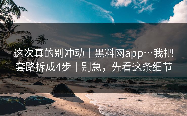 这次真的别冲动|黑料网app…我把套路拆成4步|别急,先看这条细节
