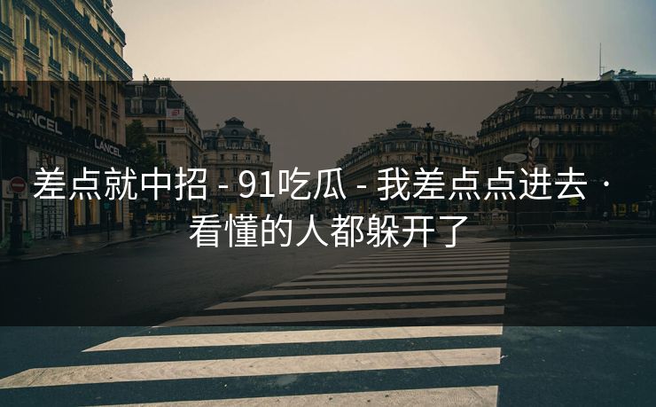 差点就中招 - 91吃瓜 - 我差点点进去 · 看懂的人都躲开了