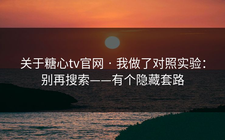 关于糖心tv官网 · 我做了对照实验:别再搜索——有个隐藏套路