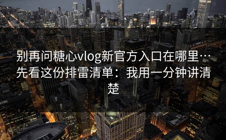 别再问糖心vlog新官方入口在哪里…先看这份排雷清单:我用一分钟讲清楚