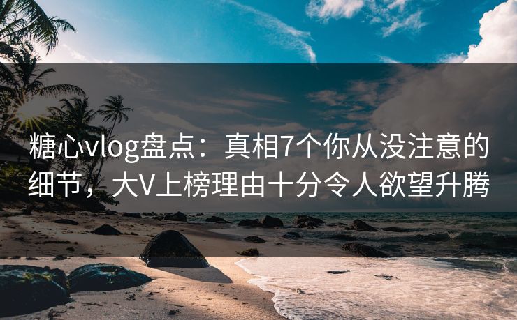 糖心vlog盘点:真相7个你从没注意的细节,大V上榜理由十分令人欲望升腾