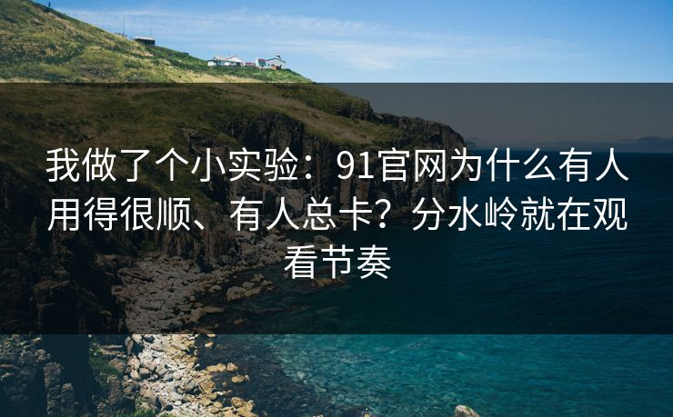 我做了个小实验:91官网为什么有人用得很顺、有人总卡?分水岭就在观看节奏 我做了个小实验:91官网为什么有人用得很顺、有人总卡?分水岭就在观看节奏
