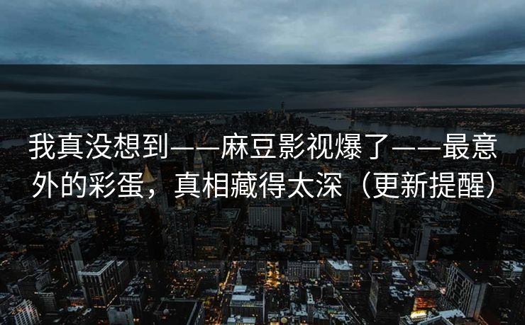我真没想到——麻豆影视爆了——最意外的彩蛋，真相藏得太深（更新提醒）