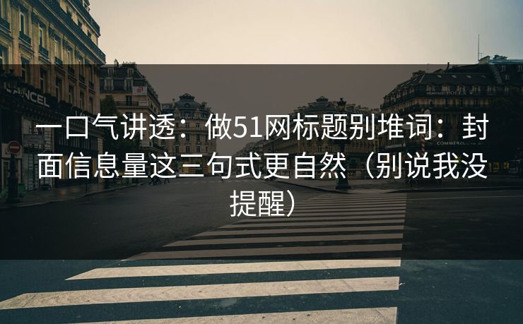 一口气讲透：做51网标题别堆词：封面信息量这三句式更自然（别说我没提醒）