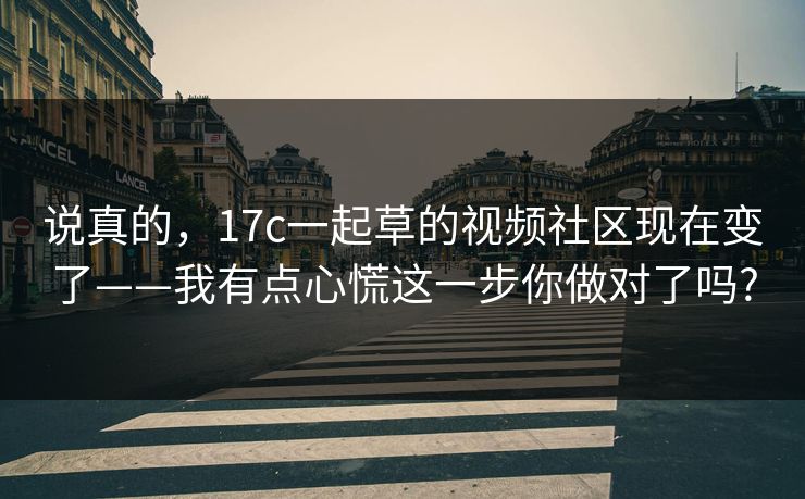 说真的，17c一起草的视频社区现在变了——我有点心慌这一步你做对了吗?
