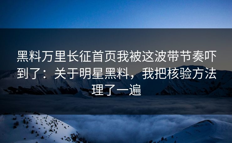 黑料万里长征首页我被这波带节奏吓到了：关于明星黑料，我把核验方法理了一遍