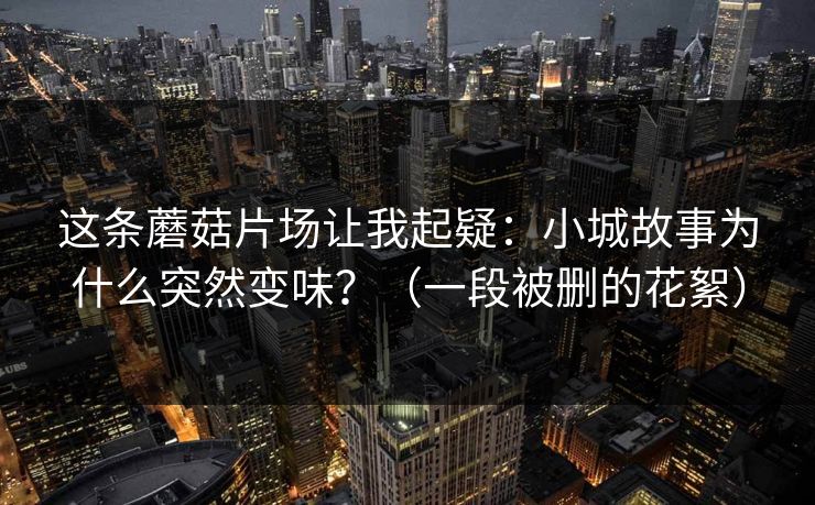 这条蘑菇片场让我起疑：小城故事为什么突然变味？（一段被删的花絮）