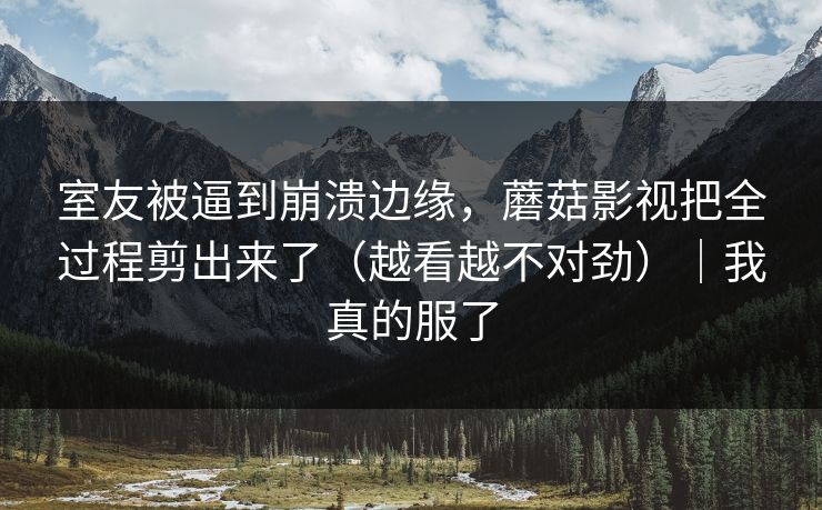 室友被逼到崩溃边缘，蘑菇影视把全过程剪出来了（越看越不对劲）｜我真的服了