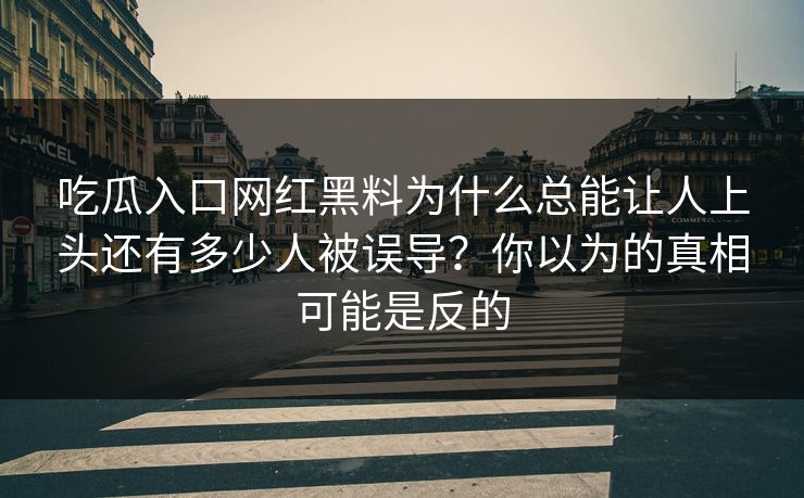 吃瓜入口网红黑料为什么总能让人上头还有多少人被误导？你以为的真相可能是反的