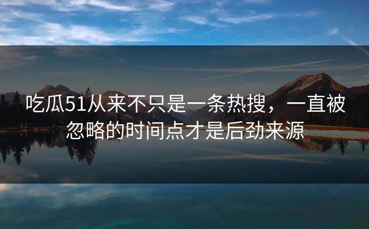 吃瓜51从来不只是一条热搜,一直被忽略的时间点才是后劲来源