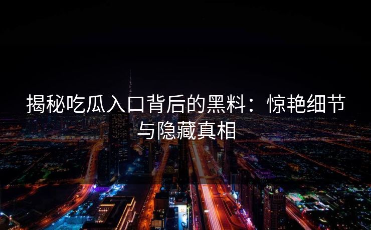 揭秘吃瓜入口背后的黑料:惊艳细节与隐藏真相