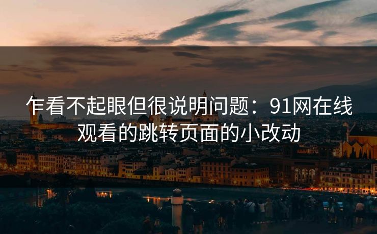 乍看不起眼但很说明问题:91网在线观看的跳转页面的小改动