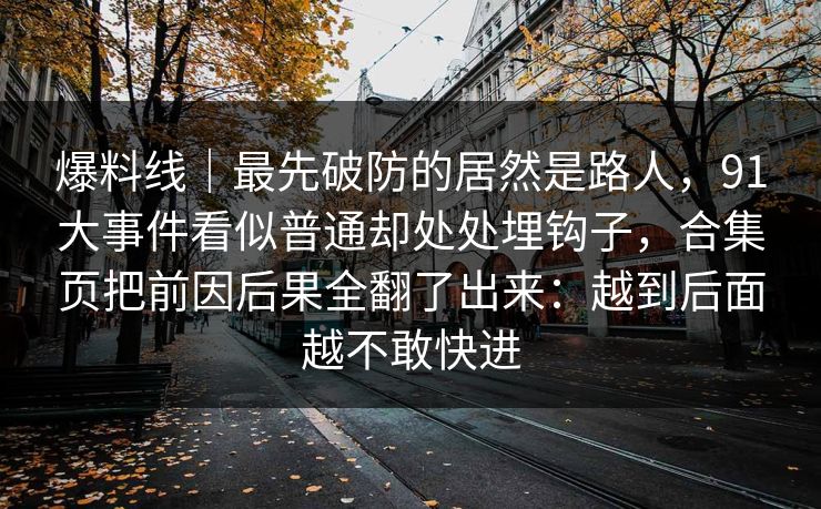 爆料线|最先破防的居然是路人,91大事件看似普通却处处埋钩子,合集页把前因后果全翻了出来:越到后面越不敢快进