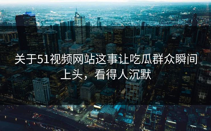 关于51视频网站这事让吃瓜群众瞬间上头,看得人沉默
