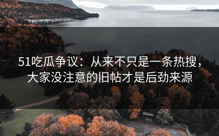 51吃瓜争议:从来不只是一条热搜,大家没注意的旧帖才是后劲来源