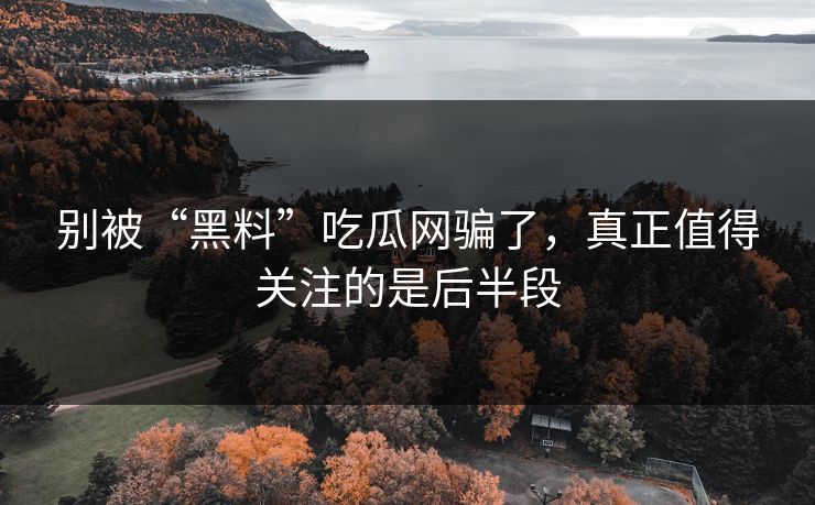 别被“黑料”吃瓜网骗了,真正值得关注的是后半段